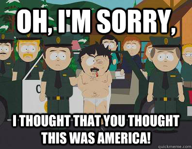 Oh, I'm sorry, i thought that you thought this was america!  Randy Marsh Sim