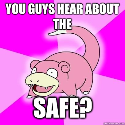 You guys hear about the Safe?  Slowpoke