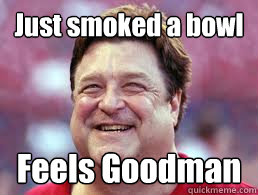 Just smoked a bowl Feels Goodman  