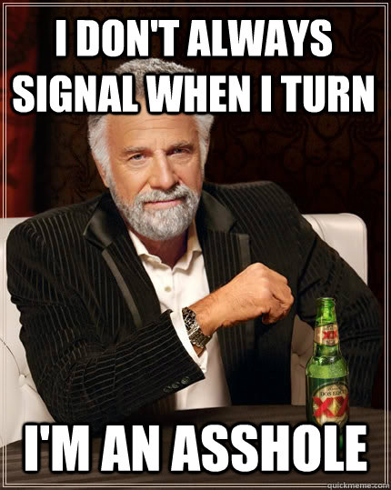 i don't always signal when i turn i'm an asshole  The Most Interesting Man In The World