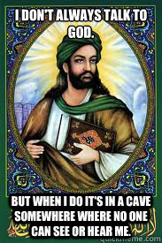 I don't always talk to god.  But when I do it's in a cave somewhere where no one can see or hear me.  most interesting mohamad