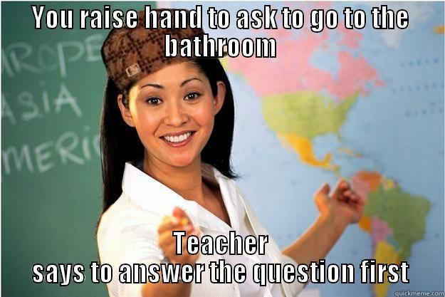 YOU RAISE HAND TO ASK TO GO TO THE BATHROOM TEACHER SAYS TO ANSWER THE QUESTION FIRST Scumbag Teacher