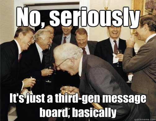 No, seriously It's just a third-gen message board, basically  Reagan White House Laughing