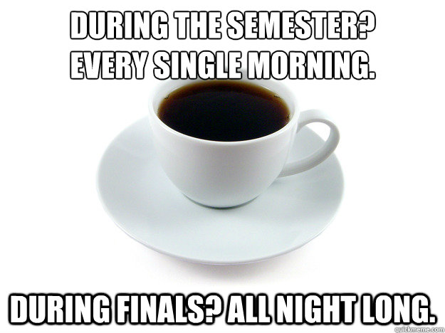 During the semester? 
Every single morning. During finals? All night long.  