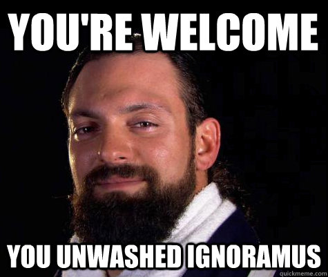 you're welcome you unwashed ignoramus  