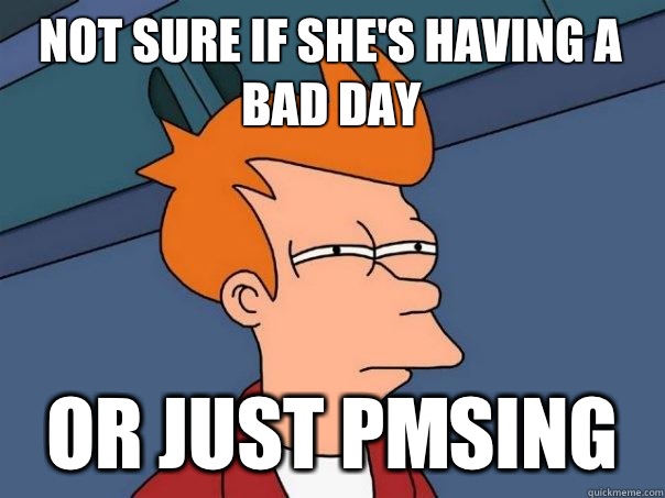 Not sure if she's having a bad day Or just PMSing  Futurama Fry