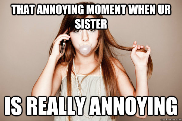 that annoying moment when ur Sister Is Really Annoying  