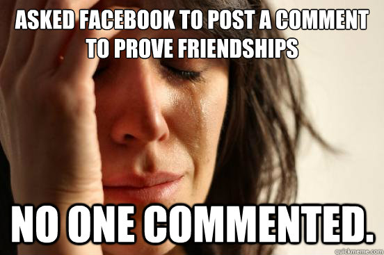 Asked facebook to post a comment to prove friendships No one commented.  First World Problems