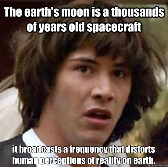 The earth's moon is a thousands of years old spacecraft  it broadcasts a frequency that distorts human perceptions of reality on earth.  - The earth's moon is a thousands of years old spacecraft  it broadcasts a frequency that distorts human perceptions of reality on earth.   conspiracy keanu