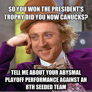 SO YOU WON THE PRESIDENT'S TROPHY DID YOU NOW CANUCKS? tell me about your abysmal playoff performance against an 8th seeded team  Condescending Wonka
