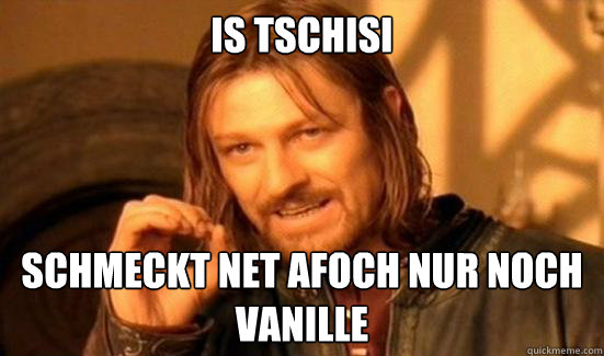 is tschisi schmeckt net afoch nur noch vanille  Boromir
