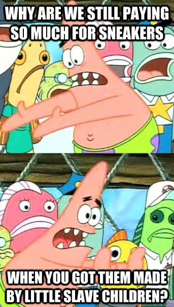 Why are we still paying so much for sneakers when you got them made by little slave children?  Push it somewhere else Patrick
