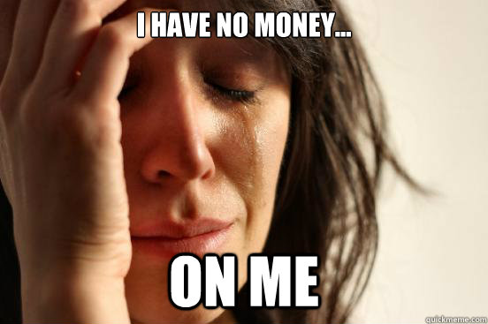 I have no money... On me  First World Problems