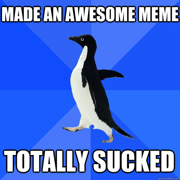 Made an awesome meme Totally sucked  Socially Awkward Penguin
