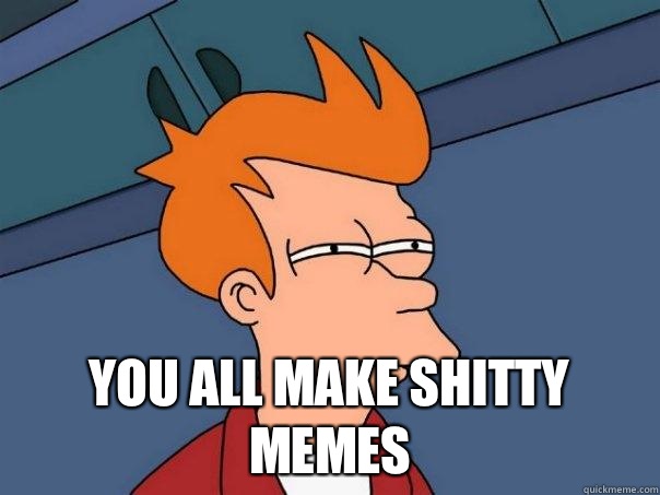  You all make shitty memes  Futurama Fry