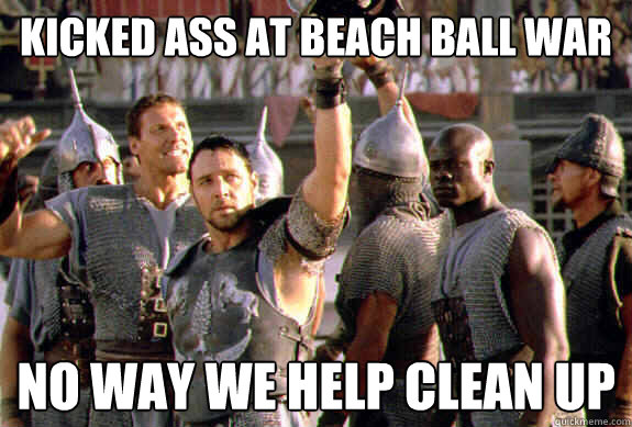 Kicked ass at beach ball war no way we help clean up  Upvoting Maximus