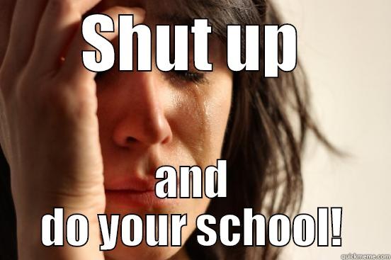 SHUT UP AND DO YOUR SCHOOL! First World Problems