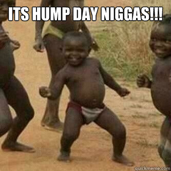 Its Hump Day Niggas!!!   Its friday niggas