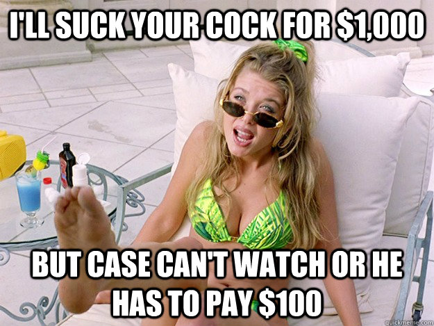 I'll suck your cock for $1,000 But Case can't watch or he has to pay $100 - I'll suck your cock for $1,000 But Case can't watch or he has to pay $100  UT Tara Reid