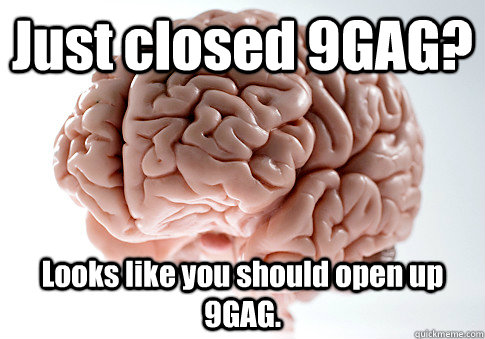 Just closed 9GAG? Looks like you should open up 9GAG.   Scumbag Brain