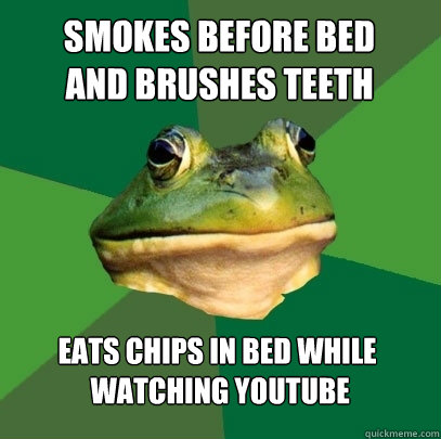 smokes before bed 
and brushes teeth eats chips in bed while
 watching youtube  Foul Bachelor Frog