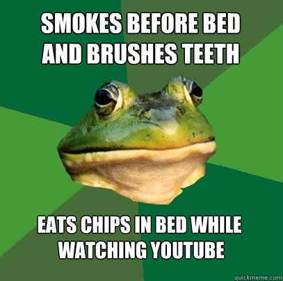 smokes before bed 
and brushes teeth eats chips in bed while
 watching youtube - smokes before bed 
and brushes teeth eats chips in bed while
 watching youtube  Foul Bachelor Frog