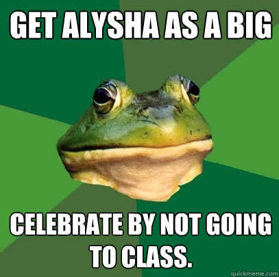 Get Alysha as a Big Celebrate by not going to class.  Foul Bachelor Frog