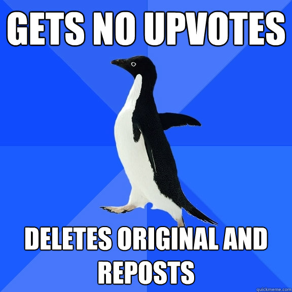 Gets no upvotes Deletes original and reposts  Socially Awkward Penguin
