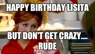 Happy birthday Lisita but don't get crazy....  RUDE  