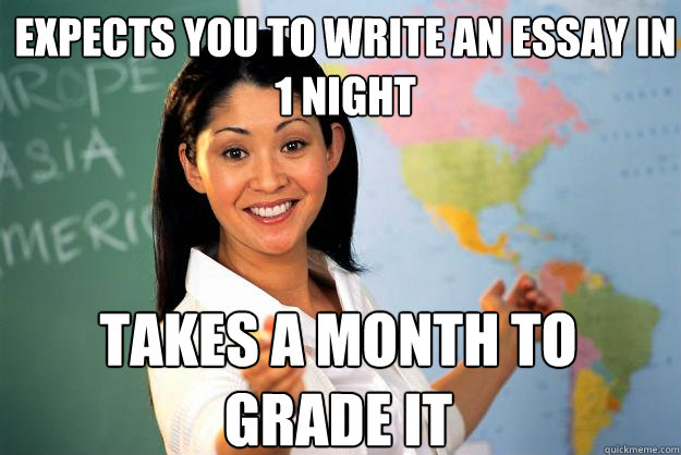 Expects you to write an essay in 1 night takes a month to grade it  Unhelpful High School Teacher