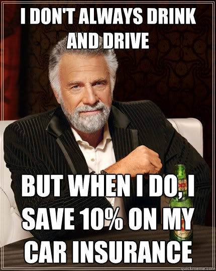 I don't always drink and drive but when I do, i save 10% on my car insurance  The Most Interesting Man In The World