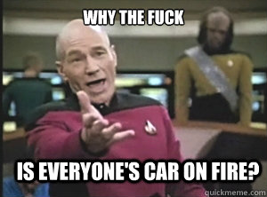 why the fuck is everyone's car on fire?  Annoyed Picard