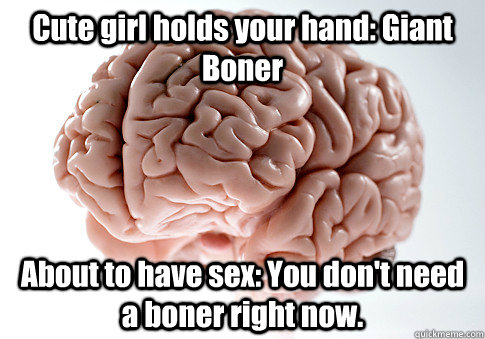 Cute girl holds your hand: Giant Boner About to have sex: You don't need a boner right now.   Scumbag Brain