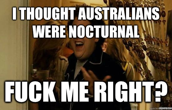 I thought Australians were nocturnal Fuck me right?  Jonah Hill - Fuck me right