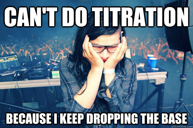 Can't do titration Because I keep dropping the base - Can't do titration Because I keep dropping the base  Sad Skrillex