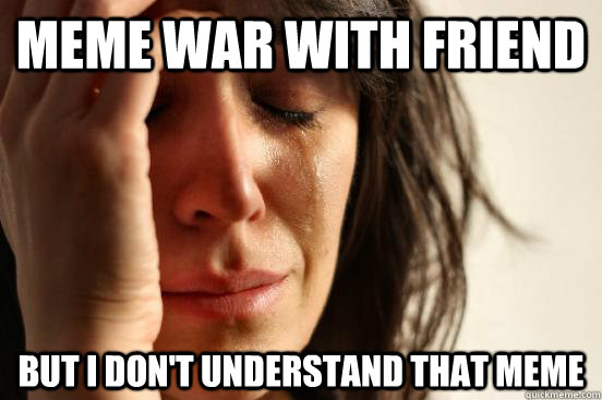 Meme war with friend But i don't understand that meme  First World Problems