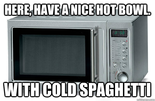 Here, have a nice hot bowl. With cold spaghetti  Scumbag Microwave