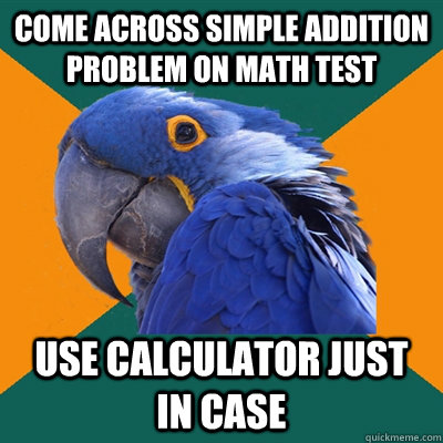 Come across simple addition problem on math test Use calculator just in case  Paranoid Parrot