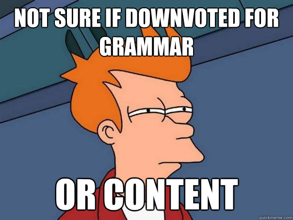 Not sure if downvoted for grammar Or content  Futurama Fry