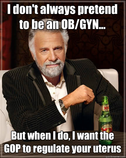 I don't always pretend 
to be an OB/GYN... But when I do, I want the 
GOP to regulate your uterus - I don't always pretend 
to be an OB/GYN... But when I do, I want the 
GOP to regulate your uterus  The Most Interesting Man In The World