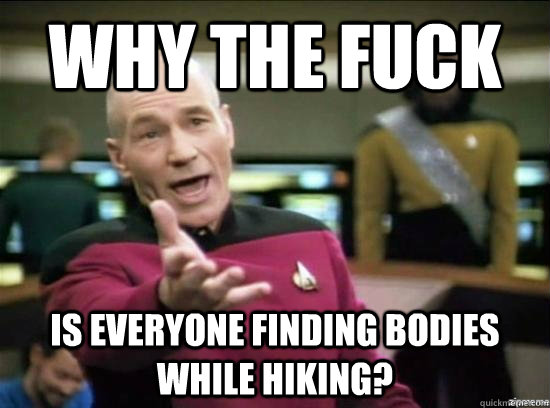 Why the fuck Is everyone finding bodies while hiking?  Annoyed Picard HD