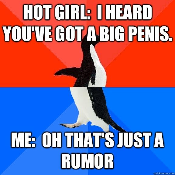 Hot girl:  I heard you've got a big penis. Me:  oh that's just a rumor - Hot girl:  I heard you've got a big penis. Me:  oh that's just a rumor  Socially Awesome Awkward Penguin