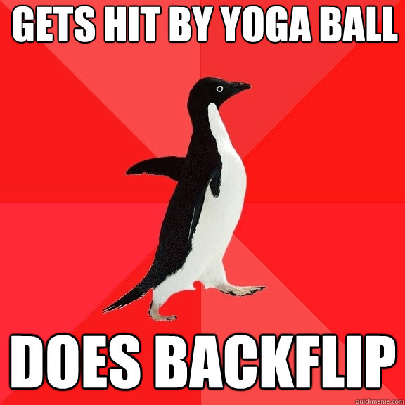 Gets hit by yoga bALL
 Does backflip   Socially Awesome Penguin