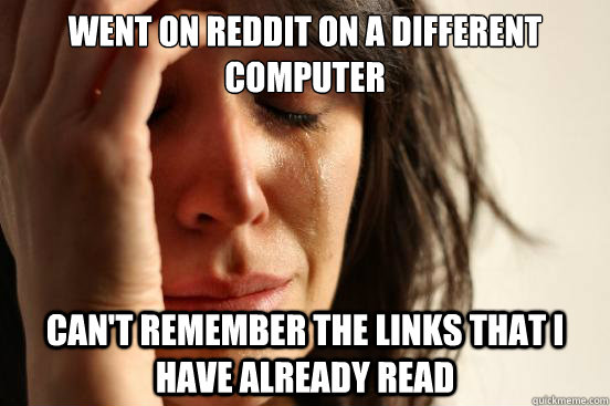 Went on reddit on a different computer  Can't remember the links that I have already read  First World Problems