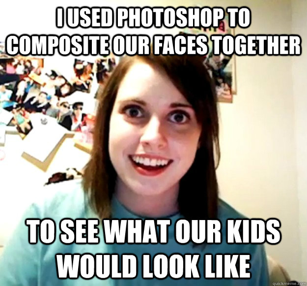 I used Photoshop to composite our faces together To see what our kids would look like  Overly Attached Girlfriend
