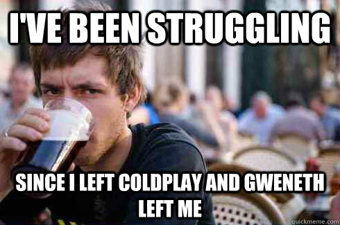 I've been struggling Since I left Coldplay and Gweneth left me  Lazy College Senior