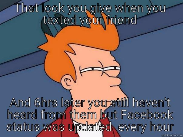 THAT LOOK YOU GIVE WHEN YOU TEXTED YOUR FRIEND AND 6HRS LATER YOU STILL HAVEN'T HEARD FROM THEM BUT FACEBOOK STATUS WAS UPDATED  EVERY HOUR Futurama Fry