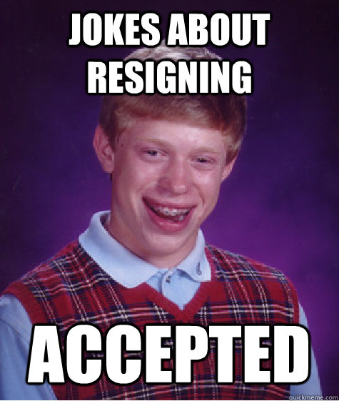 JOKES about resigning accepted - JOKES about resigning accepted  Bad Luck Brian