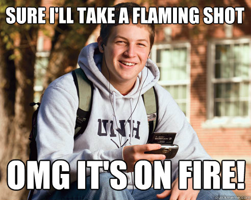 Sure I'll take a flaming shot OMG IT'S ON FIRE!  College Freshman