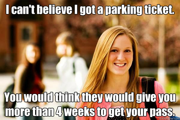 I can't believe I got a parking ticket. You would think they would give you more than 4 weeks to get your pass.  College Freshwoman